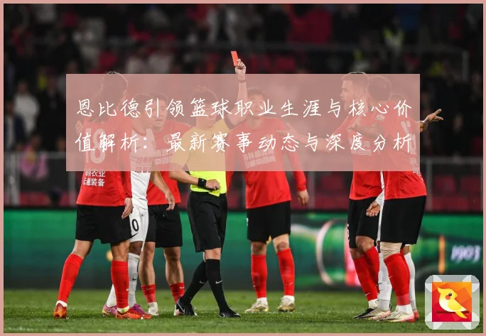 恩比德引领篮球职业生涯与核心价值解析：最新赛事动态与深度分析