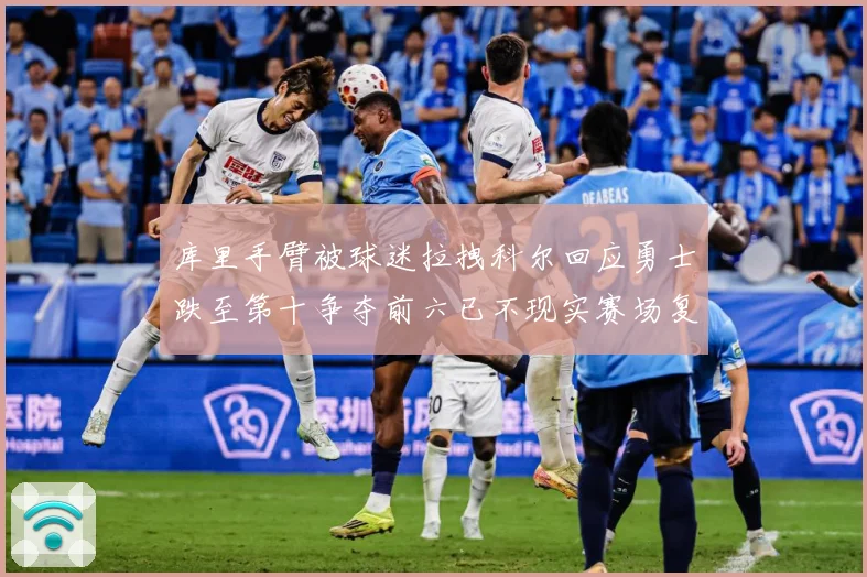 库里手臂被球迷拉拽科尔回应勇士跌至第十争夺前六已不现实赛场复盘：最新赛事动态与深度分析