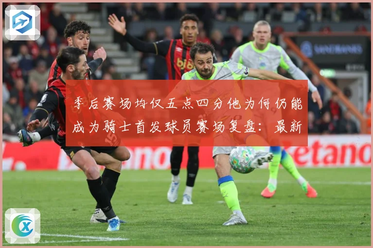 季后赛场均仅五点四分他为何仍能成为骑士首发球员赛场复盘：最新赛事动态与深度分析