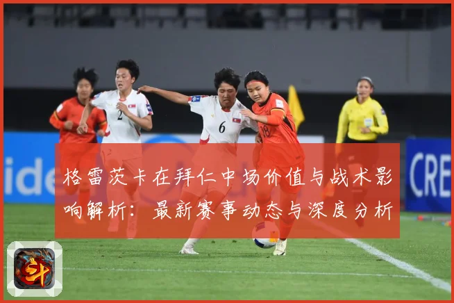 格雷茨卡在拜仁中场价值与战术影响解析：最新赛事动态与深度分析