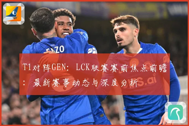T1对阵GEN：LCK联赛赛前焦点前瞻：最新赛事动态与深度分析