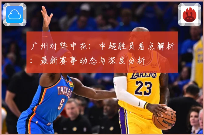 广州对阵申花：中超胜负看点解析：最新赛事动态与深度分析