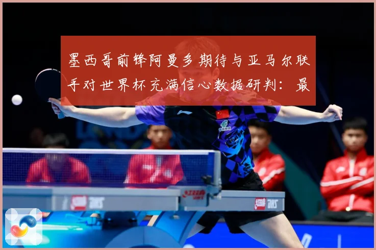 墨西哥前锋阿曼多期待与亚马尔联手对世界杯充满信心数据研判：最新赛事动态与深度分析