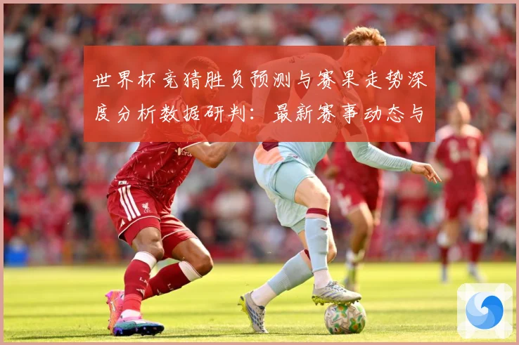 世界杯竞猜胜负预测与赛果走势深度分析数据研判：最新赛事动态与深度分析