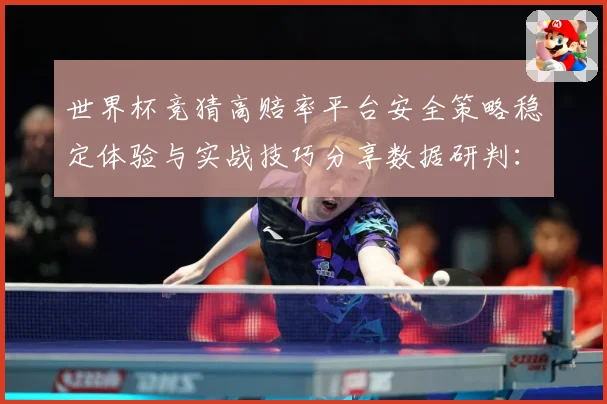 世界杯竞猜高赔率平台安全策略稳定体验与实战技巧分享数据研判：最新赛事动态与深度分析