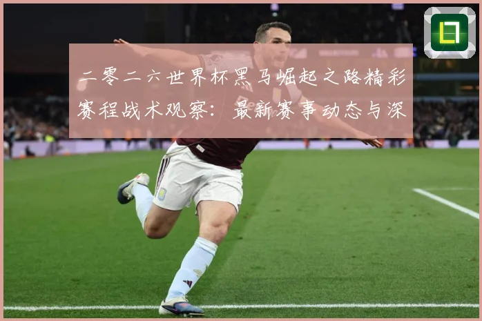 二零二六世界杯黑马崛起之路精彩赛程战术观察：最新赛事动态与深度分析