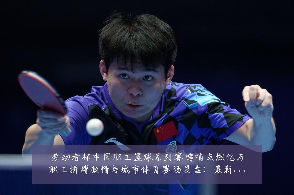劳动者杯中国职工篮球系列赛鸣哨点燃亿万职工拼搏激情与城市体育赛场复盘:最新赛事动态与深度分析
