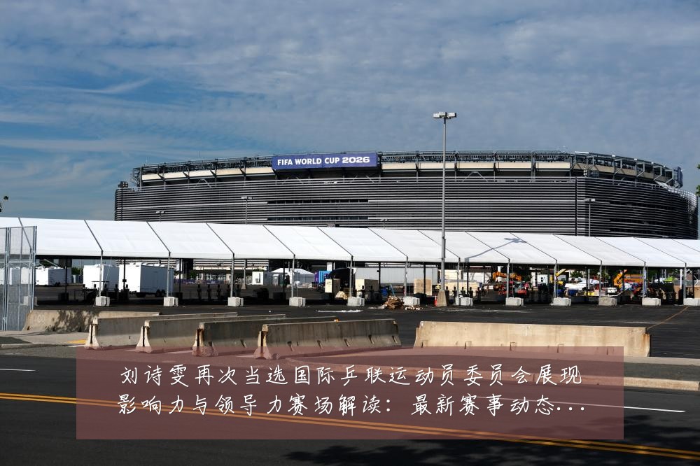 刘诗雯再次当选国际乒联运动员委员会展现影响力与领导力赛场解读:最新赛事动态与深度分析