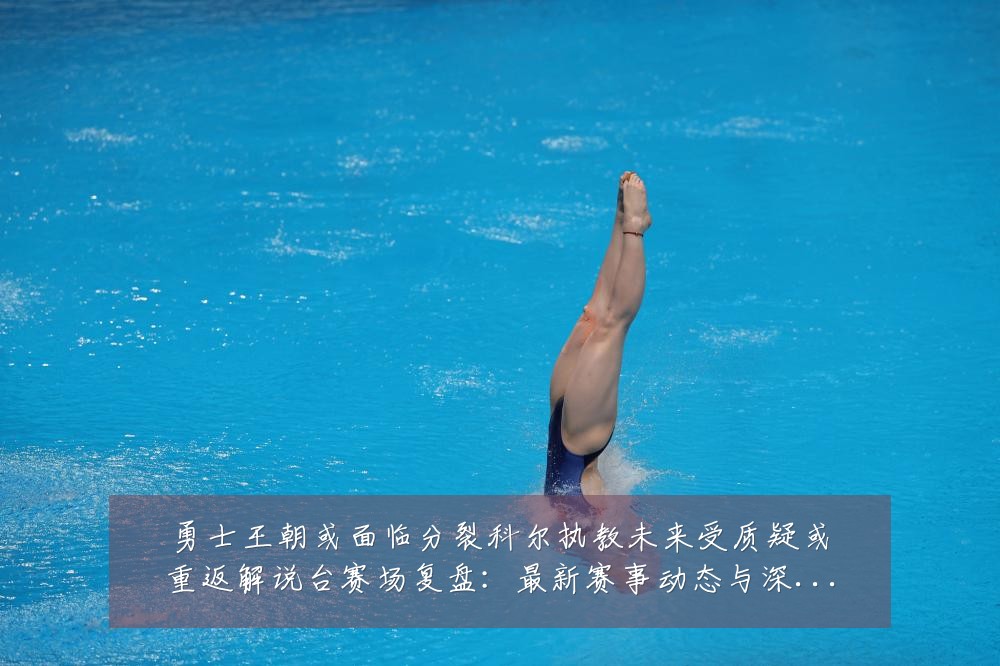 勇士王朝或面临分裂科尔执教未来受质疑或重返解说台赛场复盘:最新赛事动态与深度分析
