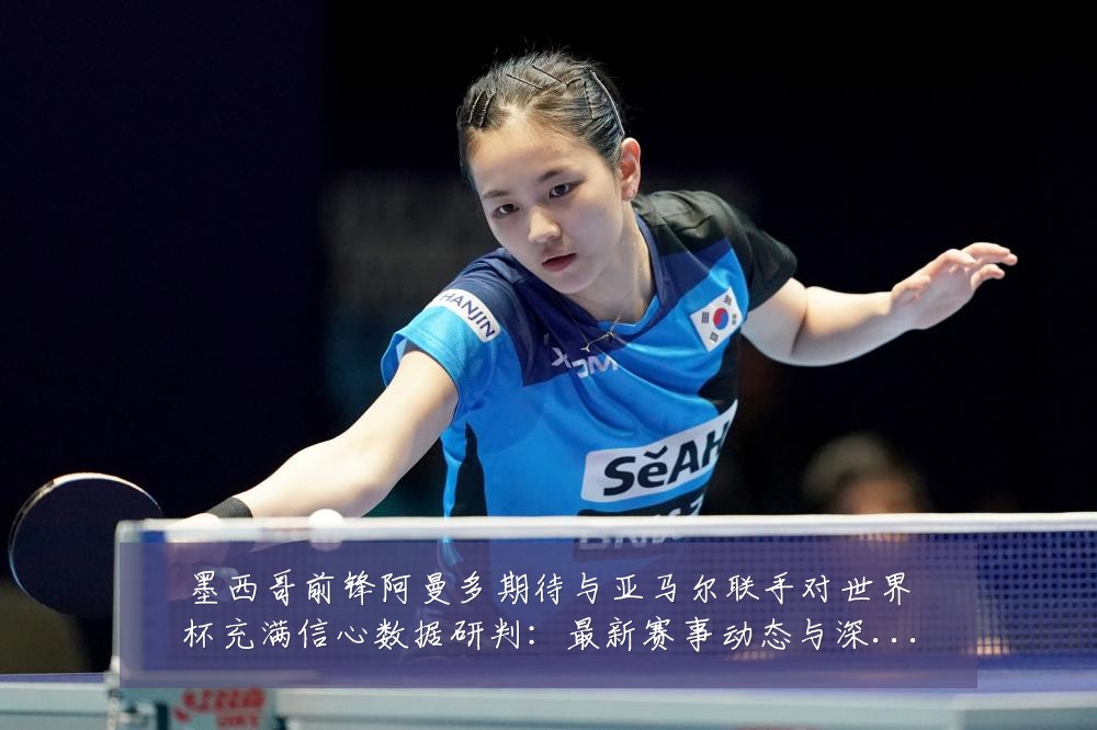 墨西哥前锋阿曼多期待与亚马尔联手对世界杯充满信心数据研判:最新赛事动态与深度分析