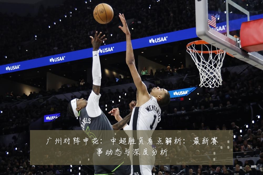 广州对阵申花:中超胜负看点解析:最新赛事动态与深度分析