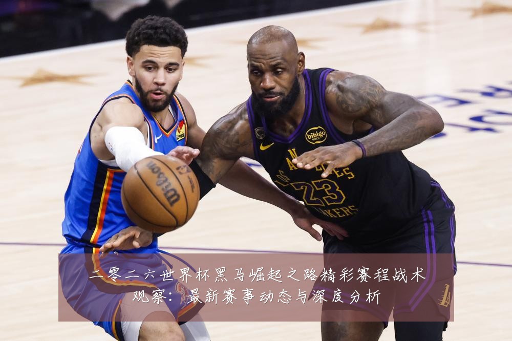 二零二六世界杯黑马崛起之路精彩赛程战术观察:最新赛事动态与深度分析