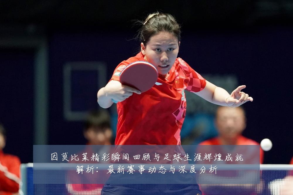 因莫比莱精彩瞬间回顾与足球生涯辉煌成就解析:最新赛事动态与深度分析