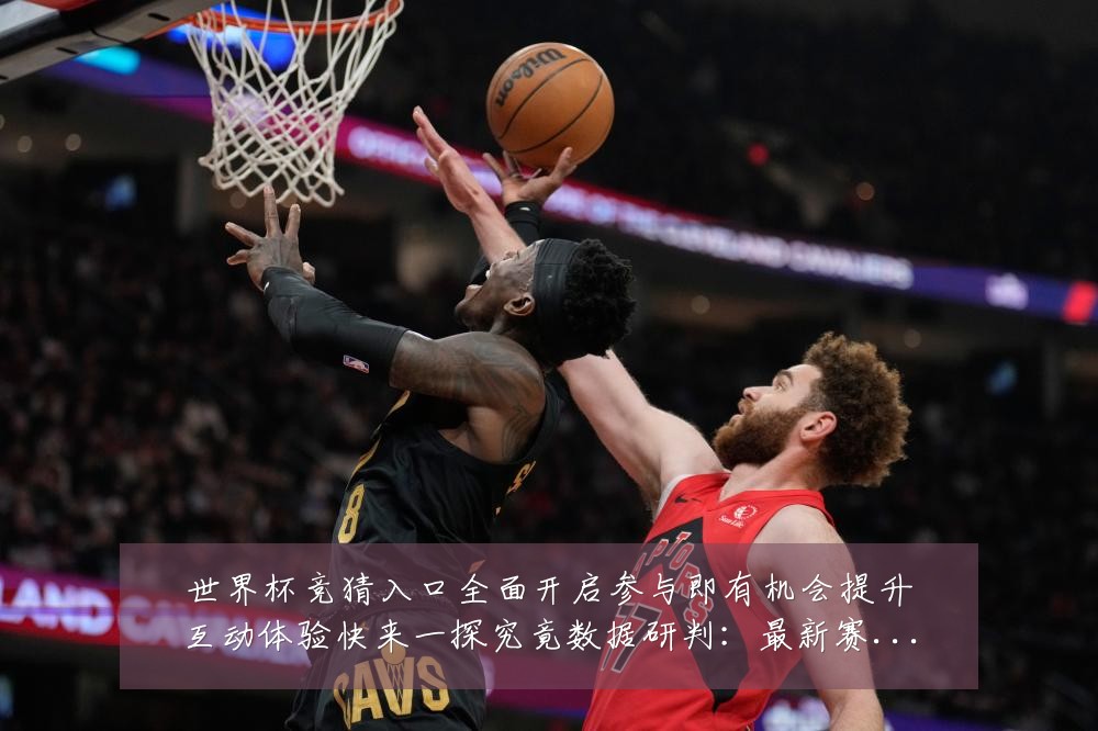 世界杯竞猜入口全面开启参与即有机会提升互动体验快来一探究竟数据研判:最新赛事动态与深度分析