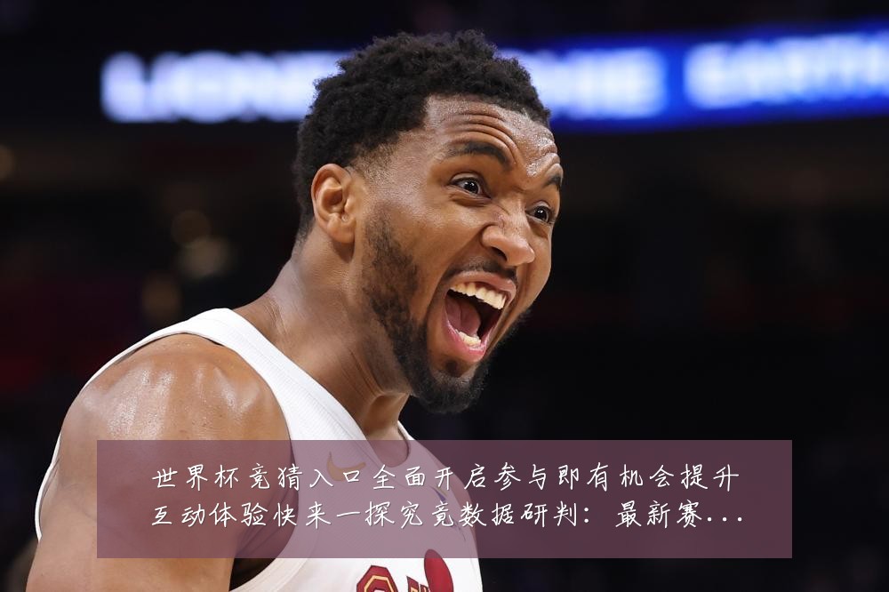 世界杯竞猜入口全面开启参与即有机会提升互动体验快来一探究竟数据研判:最新赛事动态与深度分析