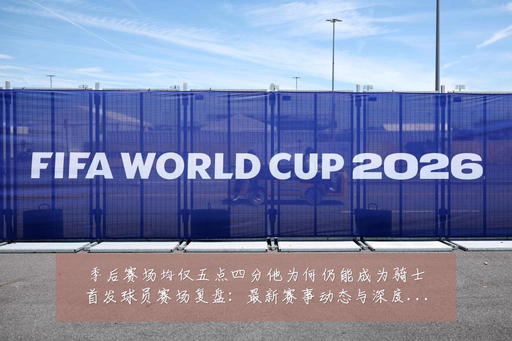 季后赛场均仅五点四分他为何仍能成为骑士首发球员赛场复盘:最新赛事动态与深度分析