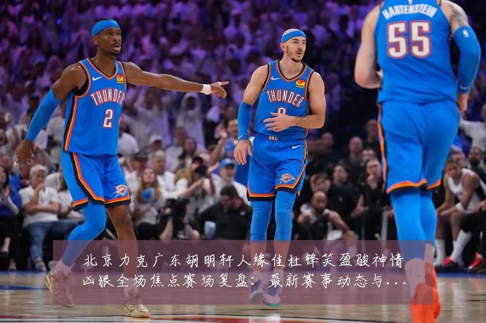 北京力克广东胡明轩人缘佳杜锋笑盈骏神情凶狠全场焦点赛场复盘:最新赛事动态与深度分析